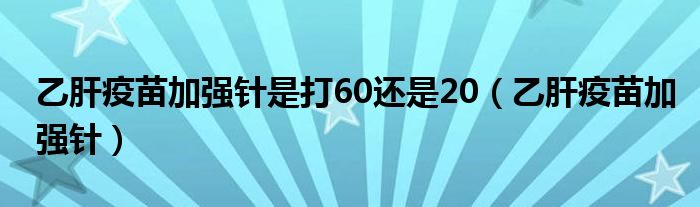 乙肝疫苗加强针是打60还是20（乙肝疫苗加强针）