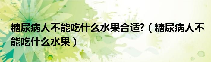 糖尿病人不能吃什么水果合适?(糖尿病人不能吃什么水果)