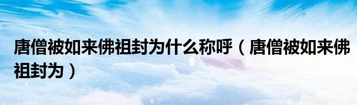 唐僧被如来佛祖封为什么称呼(唐僧被如来佛祖封为)