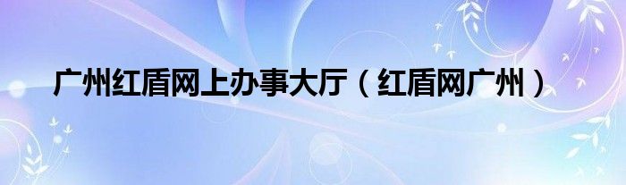 广州红盾网上办事大厅(红盾网广州)