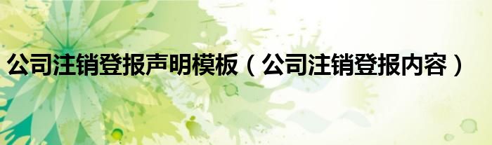 公司注销登报声明模板(公司注销登报内容)