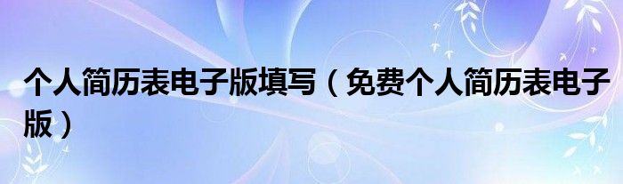 个人简历表电子版填写(免费个人简历表电子版)