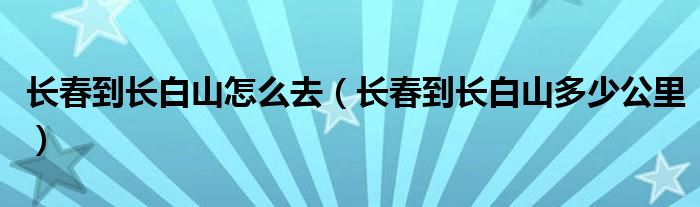 长春到长白山怎么去（长春到长白山多少公里）