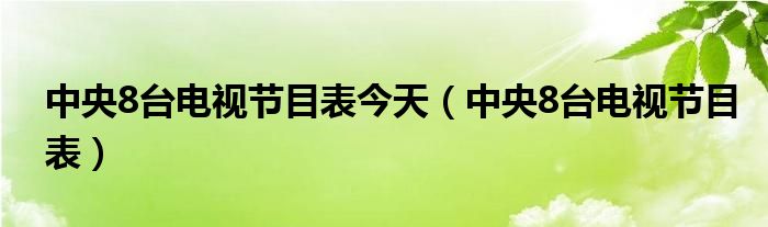 中央8台电视节目表今天（中央8台电视节目表）