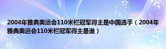 2004年雅典奥运会110米栏冠军得主是中国选手（2004年雅典奥运会110米栏冠军得主是谁）