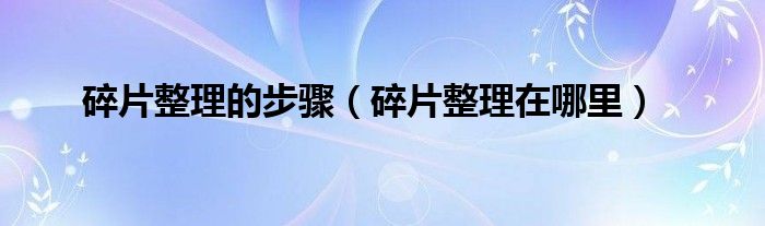 碎片整理的步骤(碎片整理在哪里)