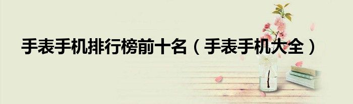 手表手机排行榜前十名(手表手机大全)