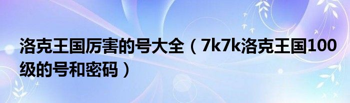 洛克王国厉害的号大全(7k7k洛克王国100级的号和密码)