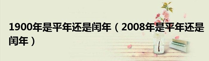 1900年是平年还是闰年（2008年是平年还是闰年）