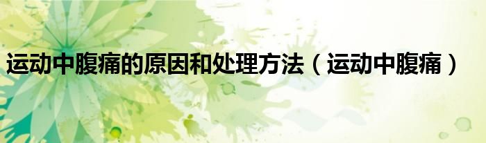运动中腹痛的原因和处理方法(运动中腹痛)