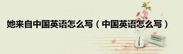 她来自中国英语怎么写(中国英语怎么写)