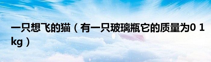 一只想飞的猫(有一只玻璃瓶它的质量为0 1kg)