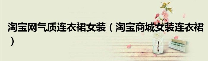淘宝网气质连衣裙女装(淘宝商城女装连衣裙)