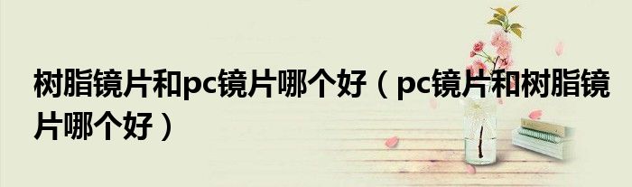 树脂镜片和pc镜片哪个好(pc镜片和树脂镜片哪个好)