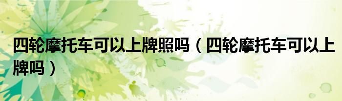 四轮摩托车可以上牌照吗(四轮摩托车可以上牌吗)