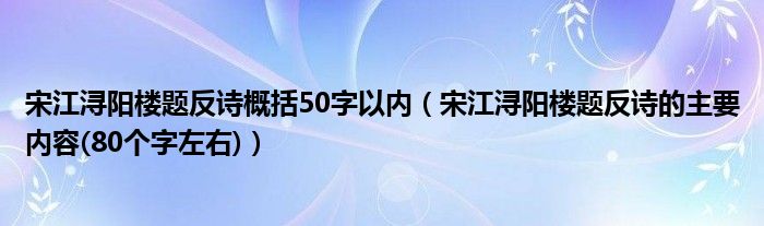 宋江浔阳楼题反诗概括50字以内（宋江浔阳楼题反诗的主要内容(80个字左右)）