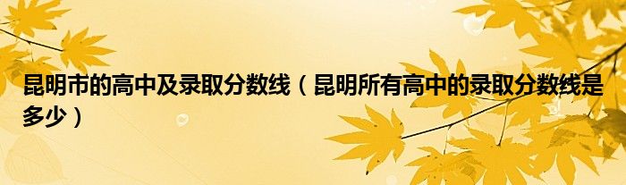 昆明市的高中及录取分数线(昆明所有高中的录取分数线是多少)