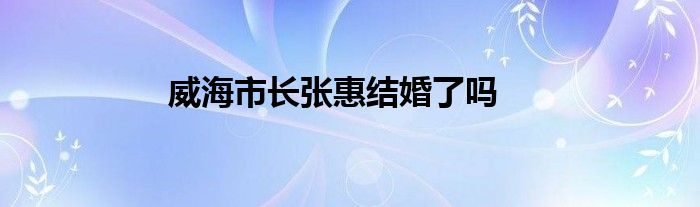 威海市长张惠结婚了吗