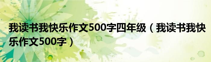我读书我快乐作文500字四年级(我读书我快乐作文500字)