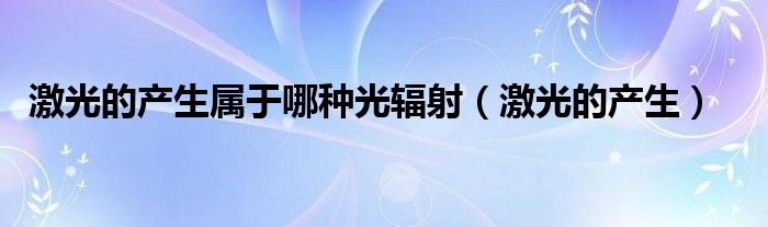 激光的产生属于哪种光辐射(激光的产生)