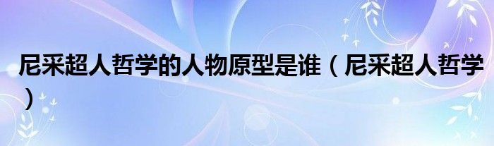 尼采超人哲学的人物原型是谁(尼采超人哲学)