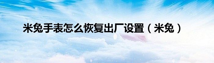 米兔手表怎么恢复出厂设置(米兔)
