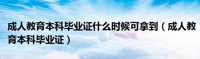 成人教育本科毕业证什么时候可拿到(成人教育本科毕业证)