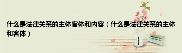 什么是法律关系的主体客体和内容(什么是法律关系的主体和客体)
