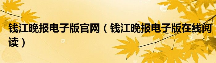 钱江晚报电子版官网(钱江晚报电子版在线阅读)
