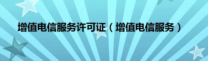 增值电信服务许可证(增值电信服务)