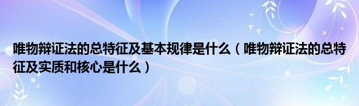 唯物辩证法的总特征及基本规律是什么(唯物辩证法的总特征及实质和核心是什么)