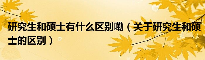 研究生和硕士有什么区别嘞(关于研究生和硕士的区别)