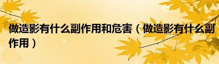 做造影有什么副作用和危害(做造影有什么副作用)