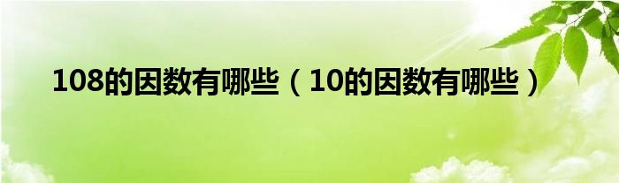 108的因数有哪些(10的因数有哪些)
