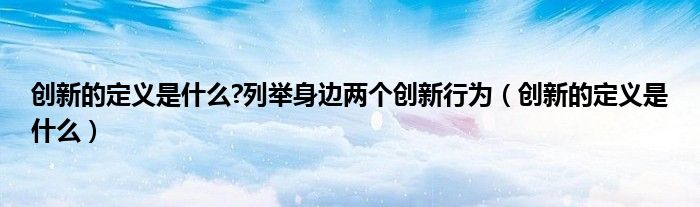 创新的定义是什么?列举身边两个创新行为(创新的定义是什么)