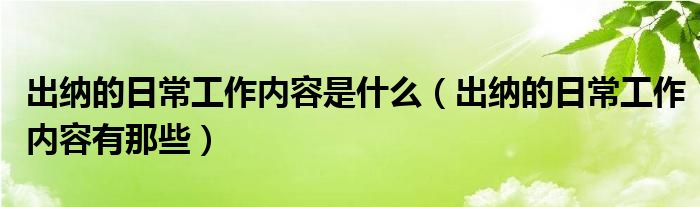 出纳的日常工作内容是什么(出纳的日常工作内容有那些)