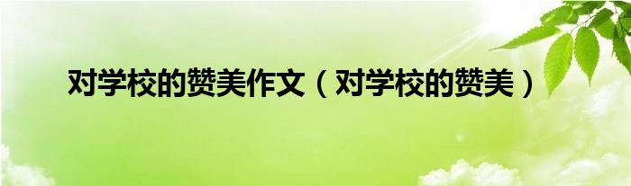 对学校的赞美作文(对学校的赞美)