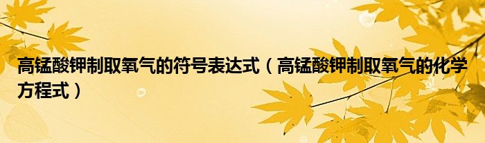 高锰酸钾制取氧气的符号表达式(高锰酸钾制取氧气的化学方程式)
