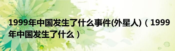 1999年中国发生了什么事件(外星人)(1999年中国发生了什么)