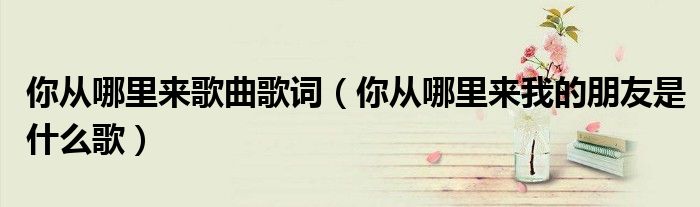 你从哪里来歌曲歌词(你从哪里来我的朋友是什么歌)