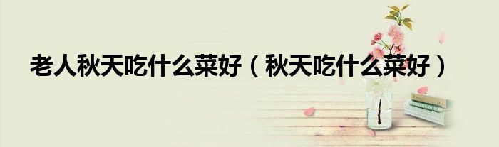 老人秋天吃什么菜好(秋天吃什么菜好)