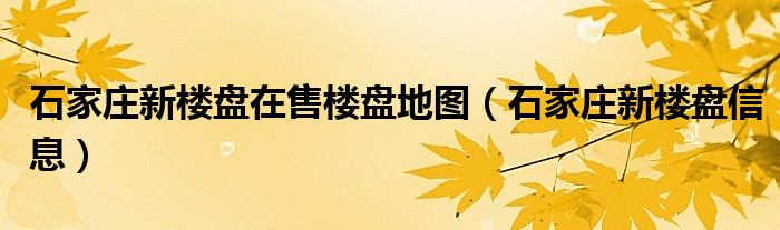 石家庄新楼盘在售楼盘地图(石家庄新楼盘信息)