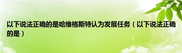 以下说法正确的是哈维格斯特认为发展任务(以下说法正确的是)