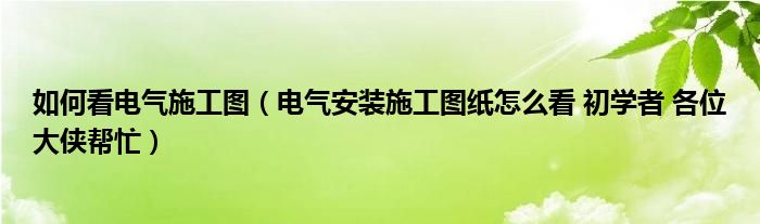 如何看电气施工图(电气安装施工图纸怎么看 初学者 各位大侠帮忙)