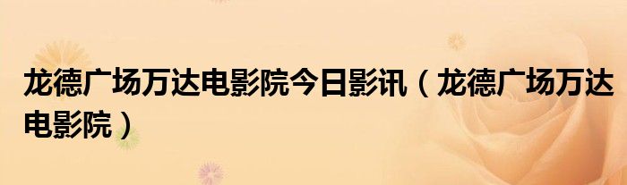 龙德广场万达电影院今日影讯(龙德广场万达电影院)