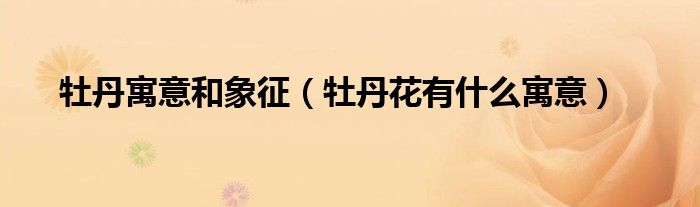 牡丹寓意和象征(牡丹花有什么寓意)