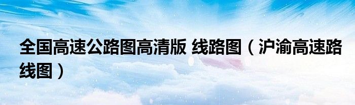 全国高速公路图高清版 线路图(沪渝高速路线图)