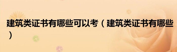 建筑类证书有哪些可以考(建筑类证书有哪些)