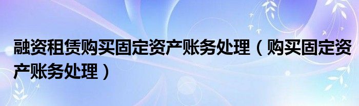 融资租赁购买固定资产账务处理(购买固定资产账务处理)