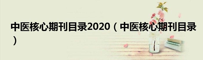 中医核心期刊目录2020(中医核心期刊目录)